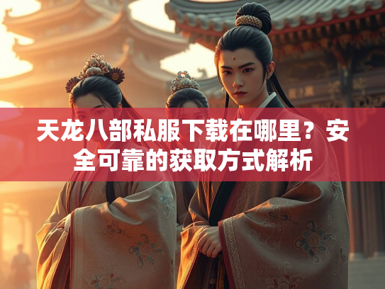 天龙八部私服下载在哪里？安全可靠的获取方式解析