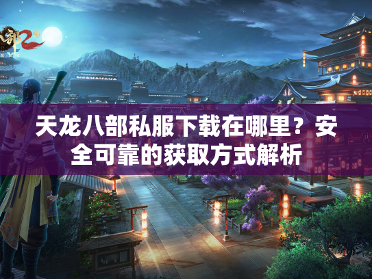 天龙八部私服下载在哪里？安全可靠的获取方式解析