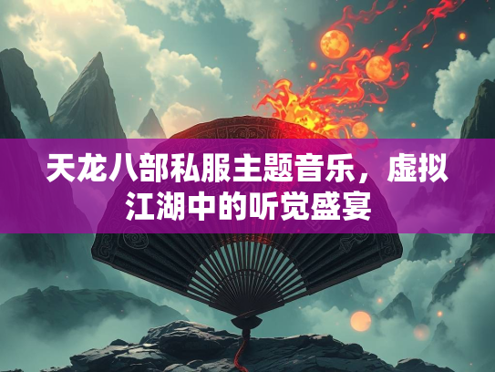 天龙八部私服主题音乐，虚拟江湖中的听觉盛宴