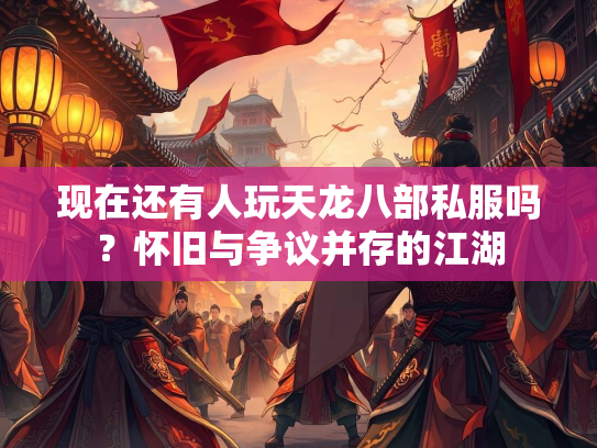 现在还有人玩天龙八部私服吗？怀旧与争议并存的江湖  第4张