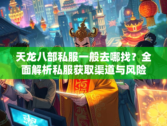 天龙八部私服一般去哪找？全面解析私服获取渠道与风险