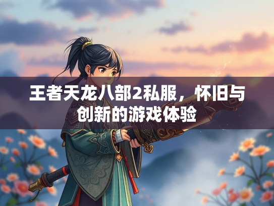 王者天龙八部2私服，怀旧与创新的游戏体验