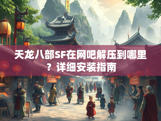 天龙八部SF在网吧解压到哪里？详细安装指南  第3张