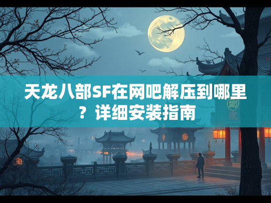 天龙八部SF在网吧解压到哪里？详细安装指南