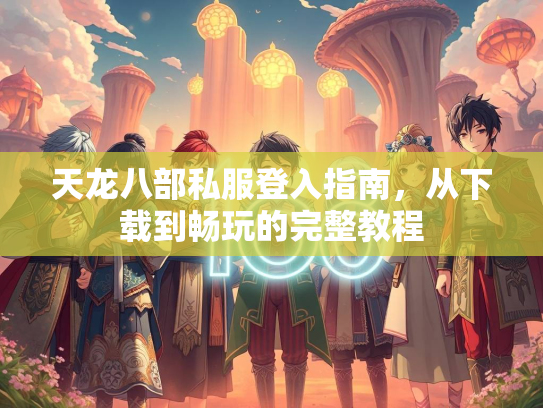 天龙八部私服登入指南，从下载到畅玩的完整教程