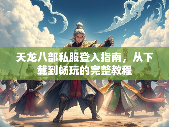 天龙八部私服登入指南，从下载到畅玩的完整教程