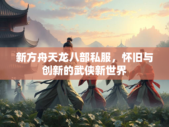 新方舟天龙八部私服，怀旧与创新的武侠新世界