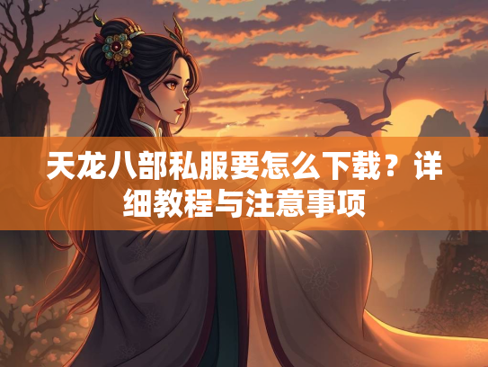 天龙八部私服要怎么下载？详细教程与注意事项