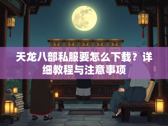 天龙八部私服要怎么下载？详细教程与注意事项