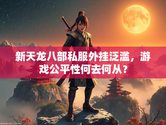 新天龙八部私服外挂泛滥，游戏公平性何去何从？