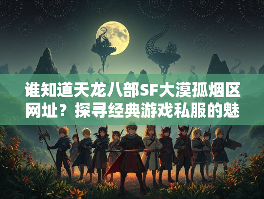 谁知道天龙八部SF大漠孤烟区网址？探寻经典游戏私服的魅力  第4张