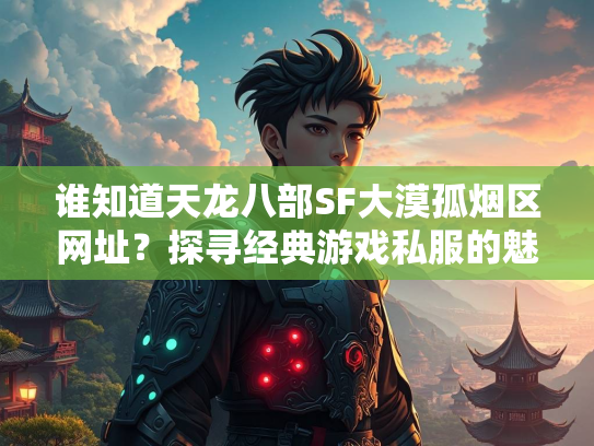 谁知道天龙八部SF大漠孤烟区网址？探寻经典游戏私服的魅力  第5张