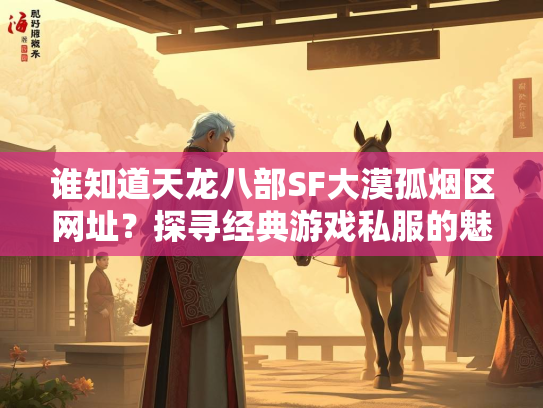 谁知道天龙八部SF大漠孤烟区网址？探寻经典游戏私服的魅力