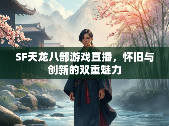 SF天龙八部游戏直播，怀旧与创新的双重魅力
