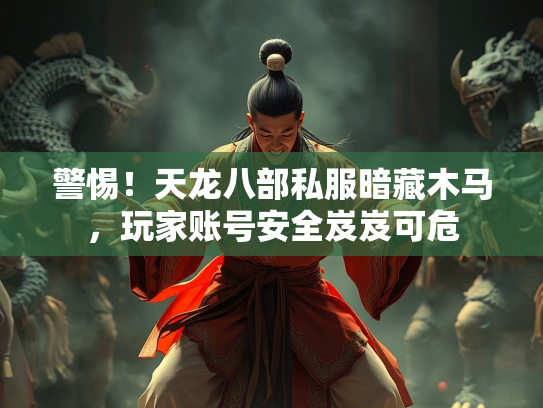 警惕！天龙八部私服暗藏木马，玩家账号安全岌岌可危  第3张