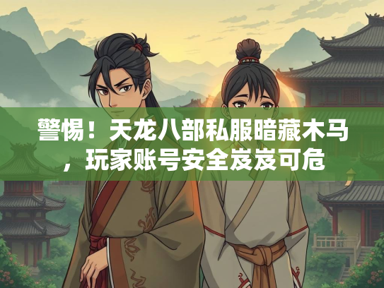 警惕！天龙八部私服暗藏木马，玩家账号安全岌岌可危  第1张