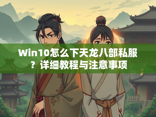 Win10怎么下天龙八部私服？详细教程与注意事项  第3张