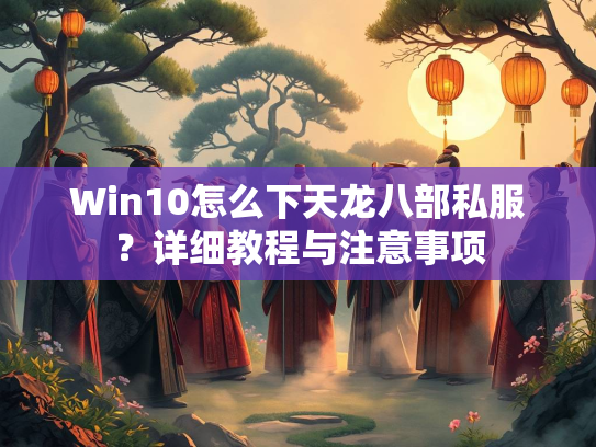 Win10怎么下天龙八部私服？详细教程与注意事项  第4张