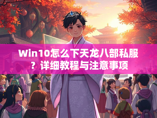 Win10怎么下天龙八部私服？详细教程与注意事项  第1张