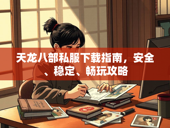 天龙八部私服下载指南，安全、稳定、畅玩攻略  第4张