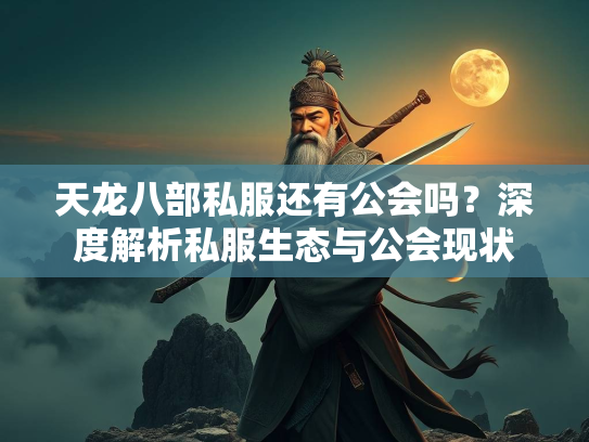 天龙八部私服还有公会吗？深度解析私服生态与公会现状