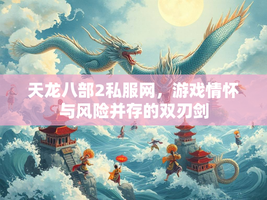 天龙八部2私服网，游戏情怀与风险并存的双刃剑  第4张
