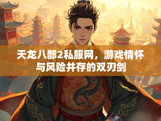 天龙八部2私服网，游戏情怀与风险并存的双刃剑