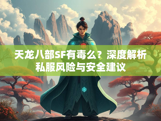 天龙八部SF有毒么？深度解析私服风险与安全建议