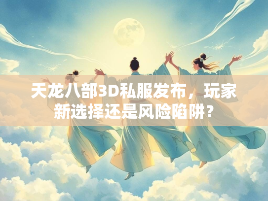 天龙八部3D私服发布，玩家新选择还是风险陷阱？  第2张