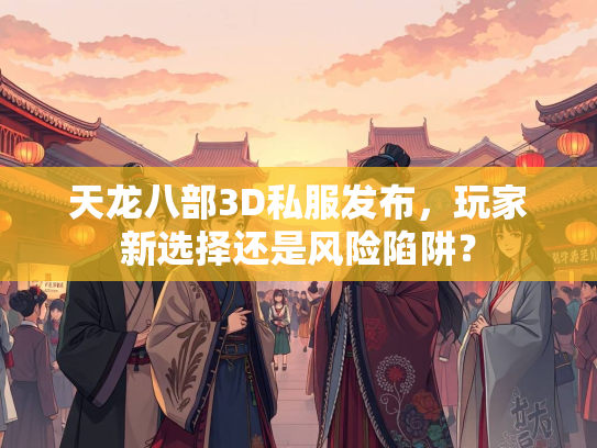 天龙八部3D私服发布，玩家新选择还是风险陷阱？  第3张