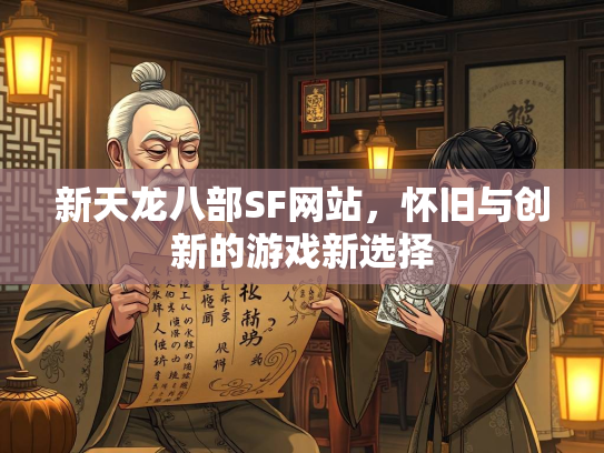 新天龙八部SF网站，怀旧与创新的游戏新选择
