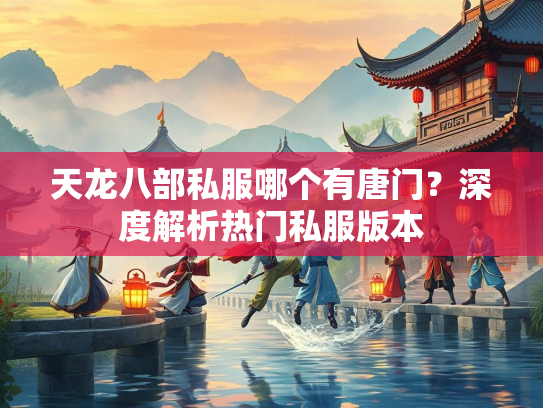 天龙八部私服哪个有唐门？深度解析热门私服版本  第3张