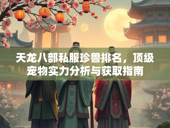 天龙八部私服珍兽排名，顶级宠物实力分析与获取指南