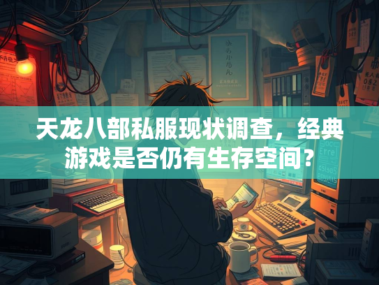 天龙八部私服现状调查，经典游戏是否仍有生存空间？