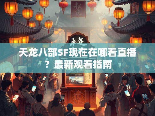 天龙八部SF现在在哪看直播？最新观看指南