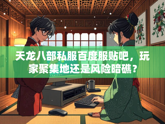 天龙八部私服百度服贴吧，玩家聚集地还是风险暗礁？