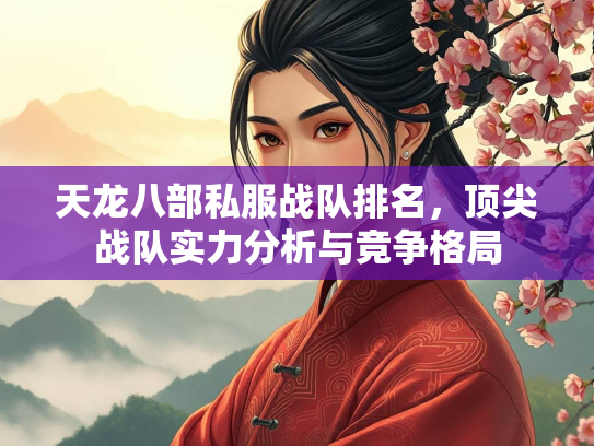 天龙八部私服战队排名,顶尖战队实力分析与竞争格局 第3张 天龙八部私服战队排名,顶尖战队实力分析与竞争格局 第3张