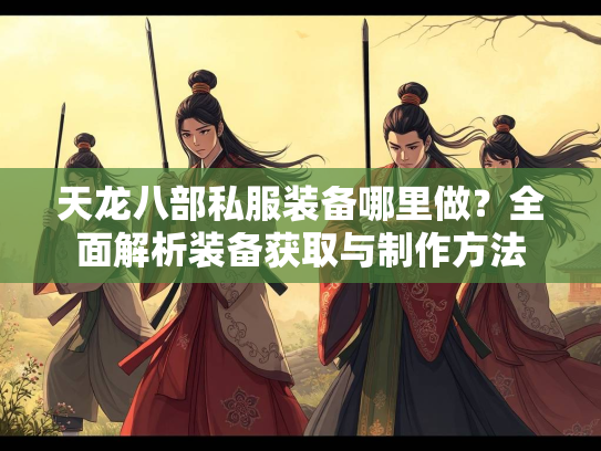 天龙八部私服装备哪里做？全面解析装备获取与制作方法  第3张