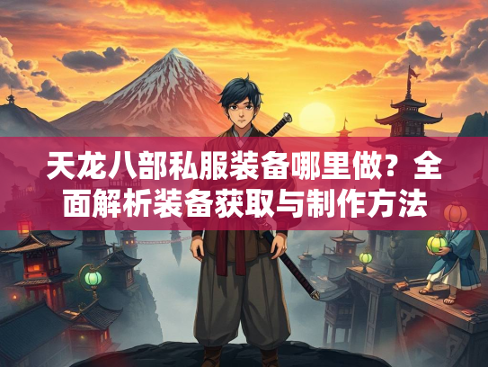 天龙八部私服装备哪里做？全面解析装备获取与制作方法  第4张