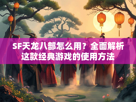 SF天龙八部怎么用？全面解析这款经典游戏的使用方法  第3张