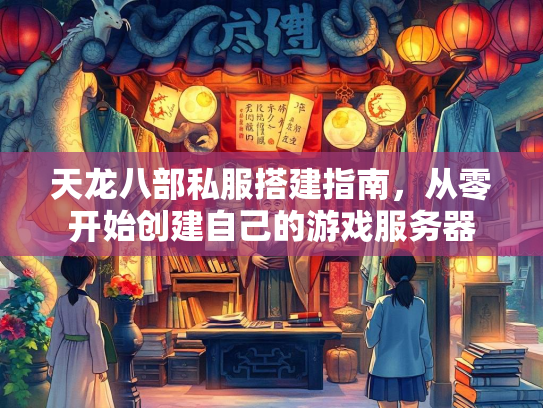 天龙八部私服搭建指南，从零开始创建自己的游戏服务器  第2张
