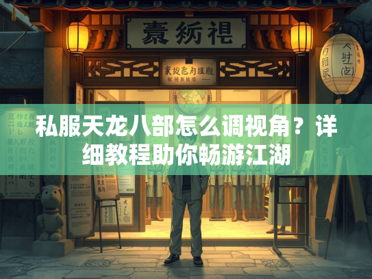 私服天龙八部怎么调视角？详细教程助你畅游江湖