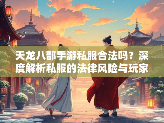 天龙八部手游私服合法吗？深度解析私服的法律风险与玩家权益