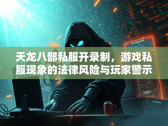 天龙八部私服开录制，游戏私服现象的法律风险与玩家警示