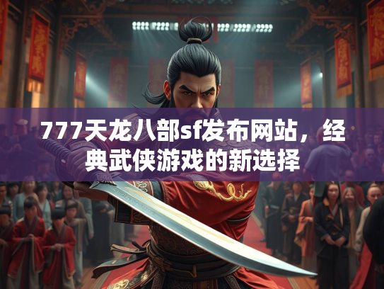 777天龙八部sf发布网站，经典武侠游戏的新选择