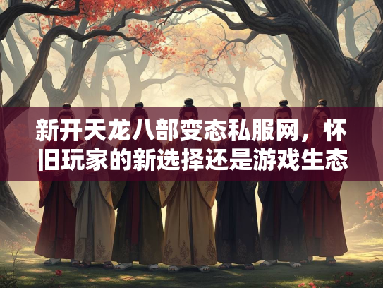 新开天龙八部变态私服网，怀旧玩家的新选择还是游戏生态的隐患？  第3张