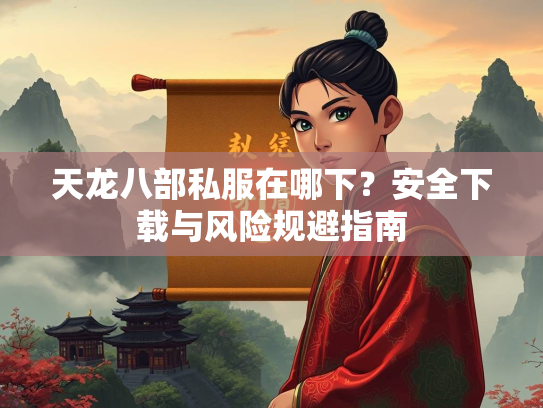 天龙八部私服在哪下？安全下载与风险规避指南  第1张