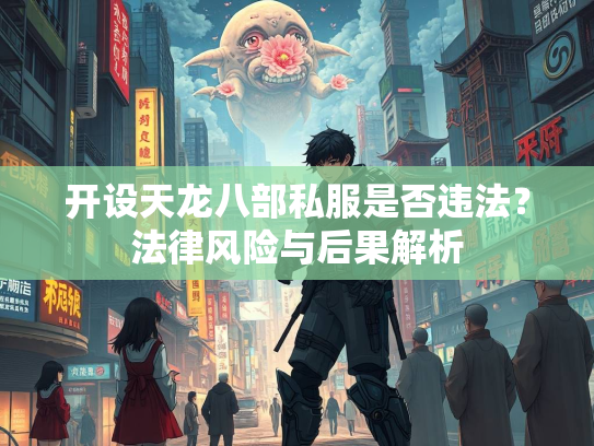 开设天龙八部私服是否违法？法律风险与后果解析  第2张