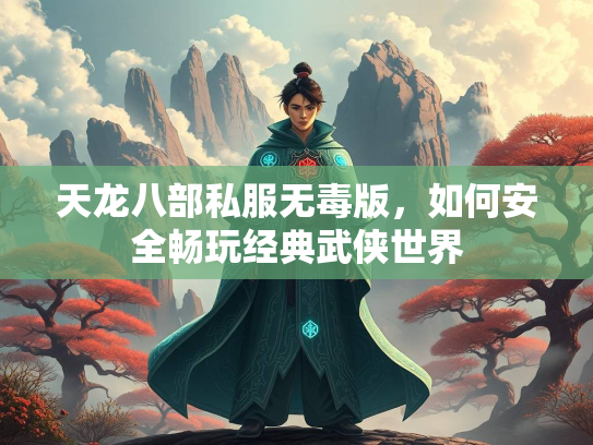 天龙八部私服无毒版，如何安全畅玩经典武侠世界