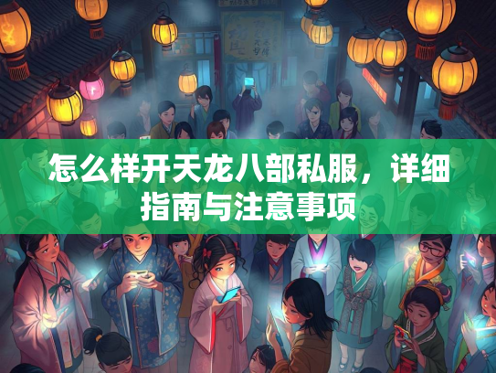 怎么样开天龙八部私服，详细指南与注意事项